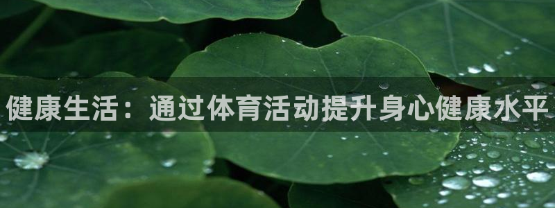 一竞技官网下载联系电话：健康生活：通过体育活动提升身心健康水