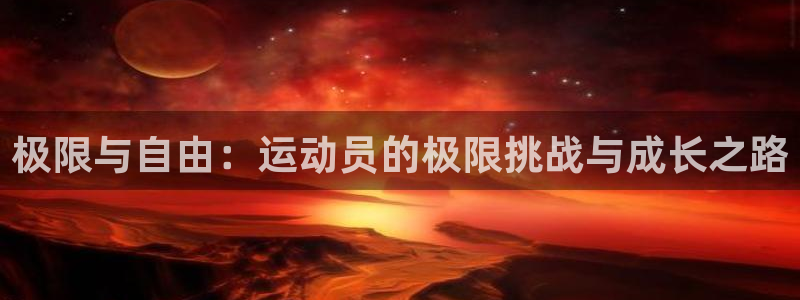 一竞技官网下载平台假的吗是真的吗：极限与自由：运动员的极限挑