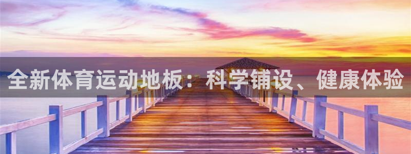 一竞技官网下载官方客服电话：全新体育运动地板：科学铺设、健康