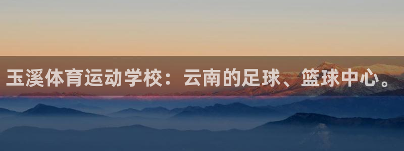一竞技官网下载平台假的吗是真的吗吗：玉溪体育运动学校：云南的