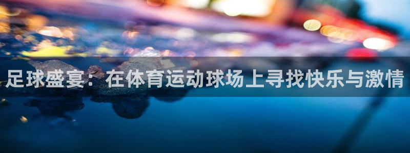一竞技官方正版app娱乐下载：足球盛宴：在体育运动球