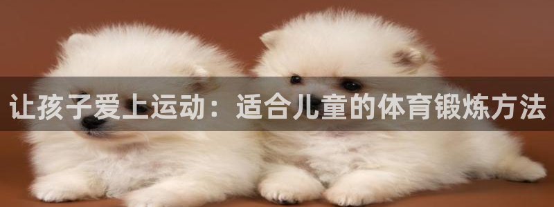 一竞技官方平台体育：让孩子爱上运动：适合儿童的体育锻
