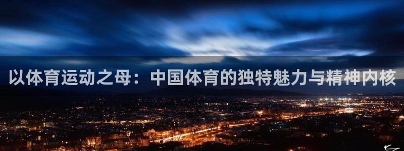 一竞技官网下载平台注册流程图：以体育运动之母：中国体