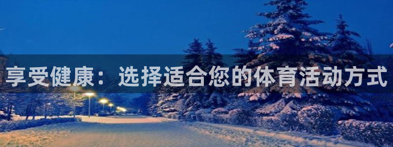 一竞技官网下载平台注册：享受健康：选择适合您的体育活