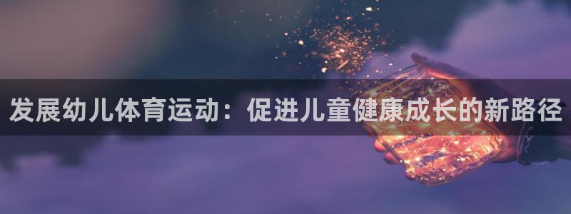 一竞技官网下载平台注册要钱吗：发展幼儿体育运动：促进
