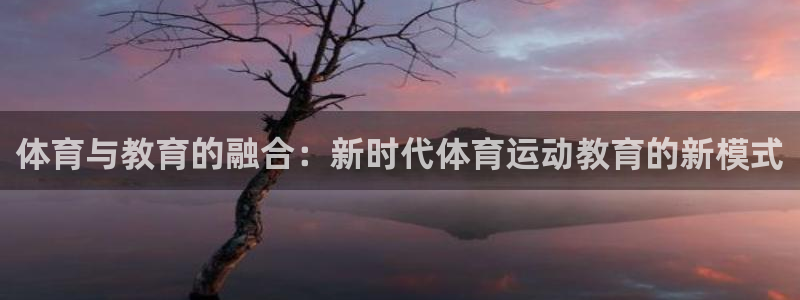 一竞技官网下载招商电话号码是多少啊：体育与教育的融合：新时代