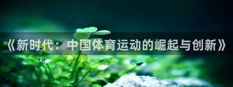 一竞技官网下载平台注册流程视频：《新时代：中国体育运动的崛起