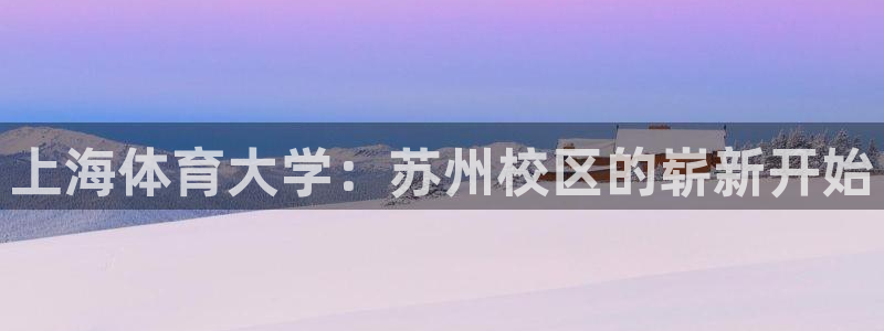 一竞技官网下载娱乐：上海体育大学：苏州校区的崭新开始